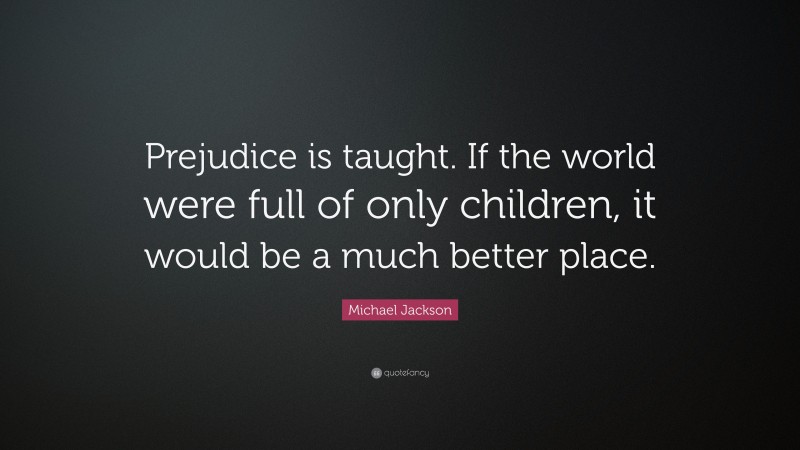 Michael Jackson Quote: “Prejudice is taught. If the world were full of only children, it would be a much better place.”