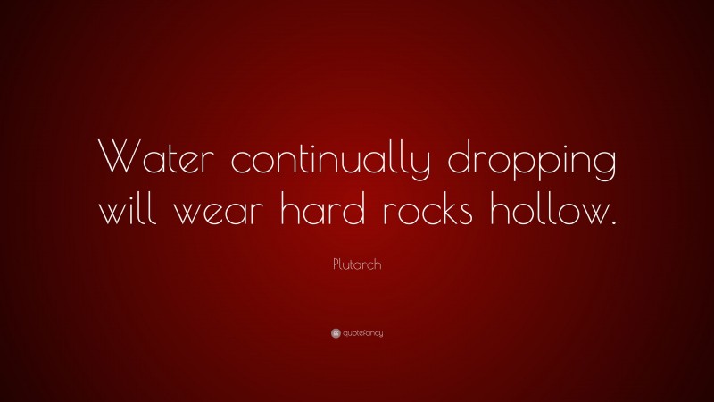 Plutarch Quote: “Water continually dropping will wear hard rocks hollow.”