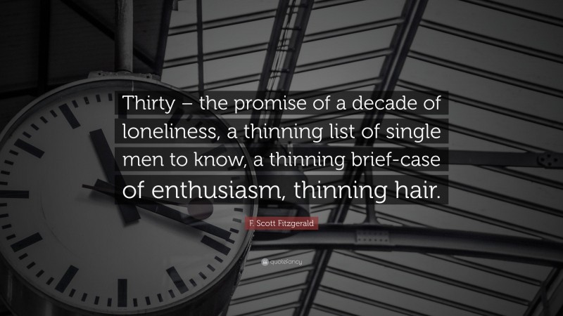 F. Scott Fitzgerald Quote: “Thirty – the promise of a decade of loneliness, a thinning list of single men to know, a thinning brief-case of enthusiasm, thinning hair.”