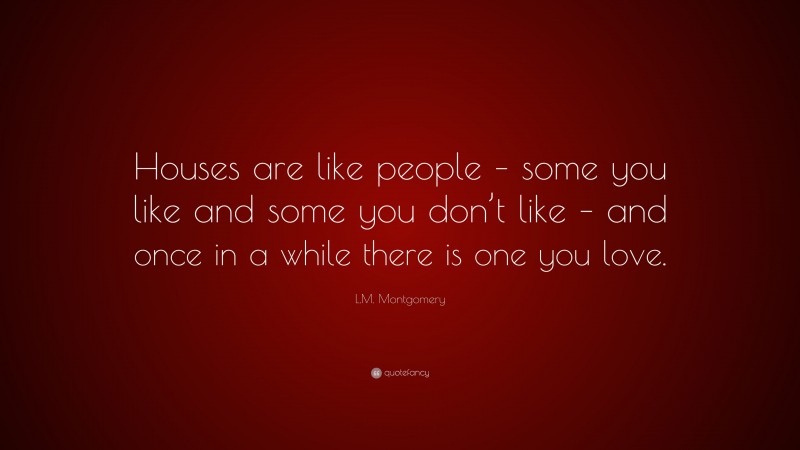 L.M. Montgomery Quote: “Houses are like people – some you like and some you don’t like – and once in a while there is one you love.”
