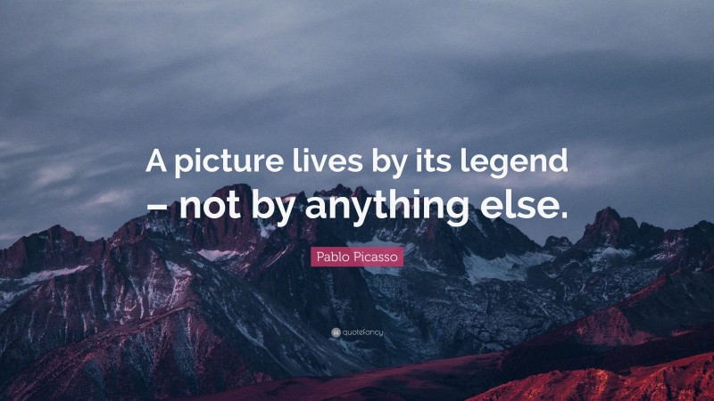 Pablo Picasso Quote: “A picture lives by its legend – not by anything else.”