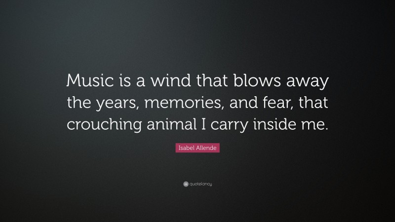 Isabel Allende Quote: “Music is a wind that blows away the years, memories, and fear, that crouching animal I carry inside me.”