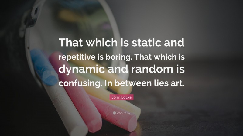 John Locke Quote: “That which is static and repetitive is boring. That which is dynamic and random is confusing. In between lies art.”