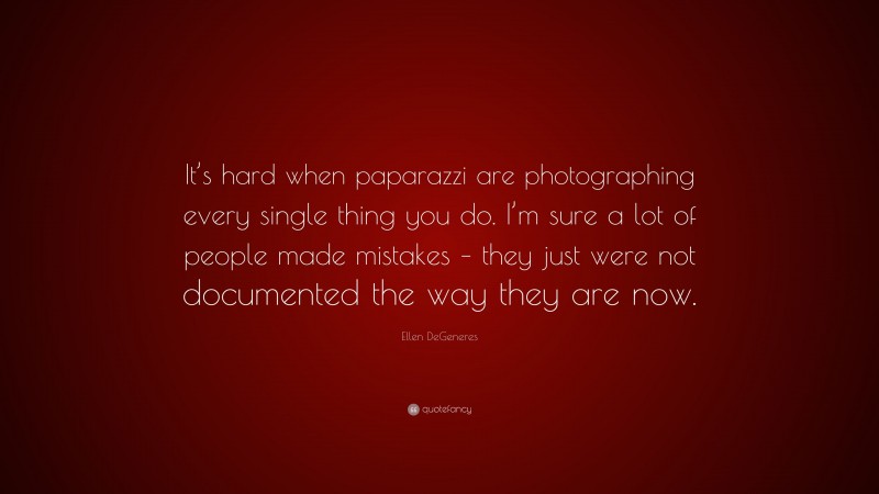 Ellen DeGeneres Quote: “It’s hard when paparazzi are photographing every single thing you do. I’m sure a lot of people made mistakes – they just were not documented the way they are now.”