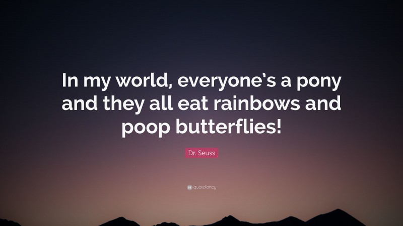 Dr. Seuss Quote: “In my world, everyone’s a pony and they all eat rainbows and poop butterflies!”