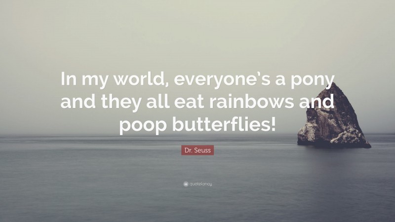 Dr. Seuss Quote: “In my world, everyone’s a pony and they all eat rainbows and poop butterflies!”
