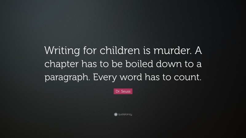 Dr. Seuss Quote: “Writing for children is murder. A chapter has to be boiled down to a paragraph. Every word has to count.”