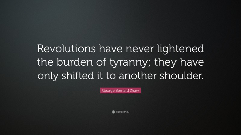 George Bernard Shaw Quote: “Revolutions have never lightened the burden of tyranny; they have only shifted it to another shoulder.”