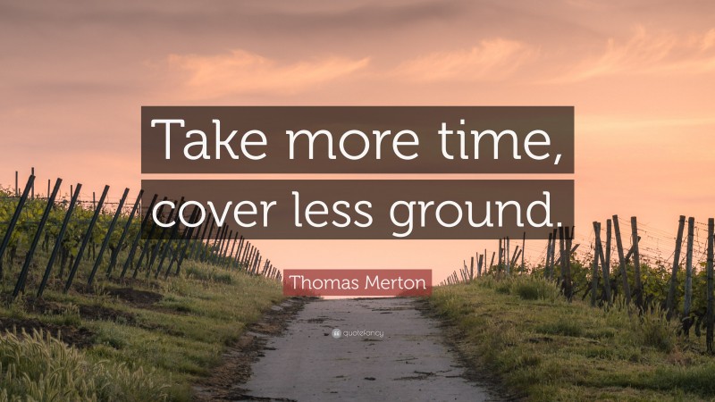Thomas Merton Quote: “Take more time, cover less ground.”