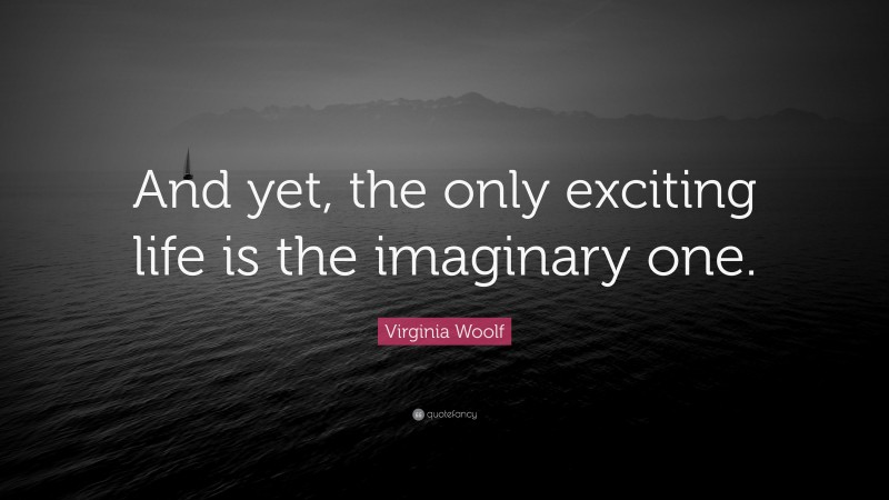 Virginia Woolf Quote: “And yet, the only exciting life is the imaginary one.”
