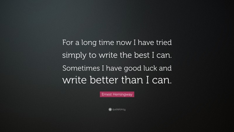 Ernest Hemingway Quote: “For a long time now I have tried simply to write the best I can. Sometimes I have good luck and write better than I can.”