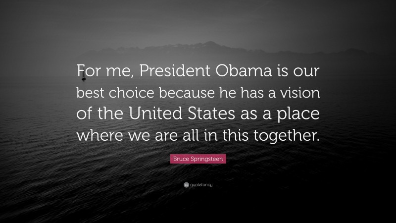 Bruce Springsteen Quote: “For me, President Obama is our best choice because he has a vision of the United States as a place where we are all in this together.”