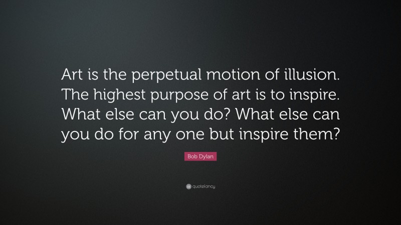 Bob Dylan Quote: “Art is the perpetual motion of illusion. The highest purpose of art is to inspire. What else can you do? What else can you do for any one but inspire them?”