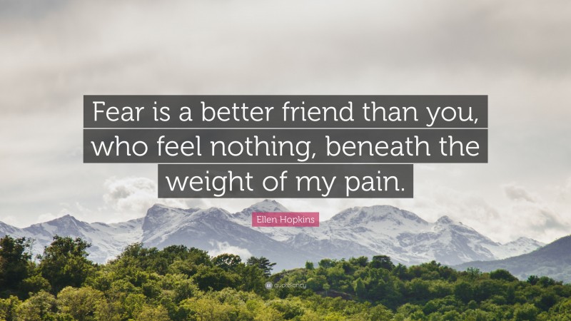 Ellen Hopkins Quote: “Fear is a better friend than you, who feel nothing, beneath the weight of my pain.”