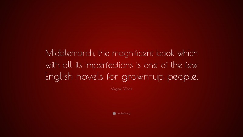 Virginia Woolf Quote: “Middlemarch, the magnificent book which with all its imperfections is one of the few English novels for grown-up people.”