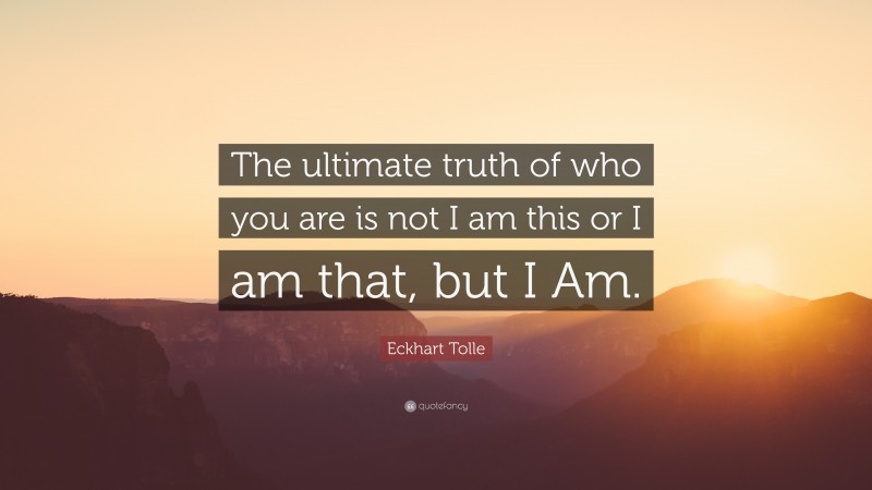 Eckhart Tolle Quote: “The ultimate truth of who you are is not I am this or I am that, but I Am.”