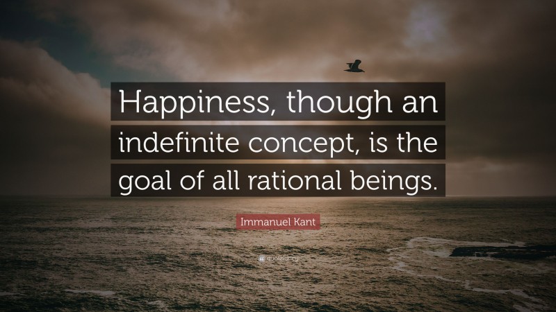 Immanuel Kant Quote: “Happiness, though an indefinite concept, is the ...