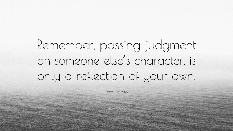 Demi Lovato Quote: “Remember, passing judgment on someone else’s character, is only a reflection of your own.”