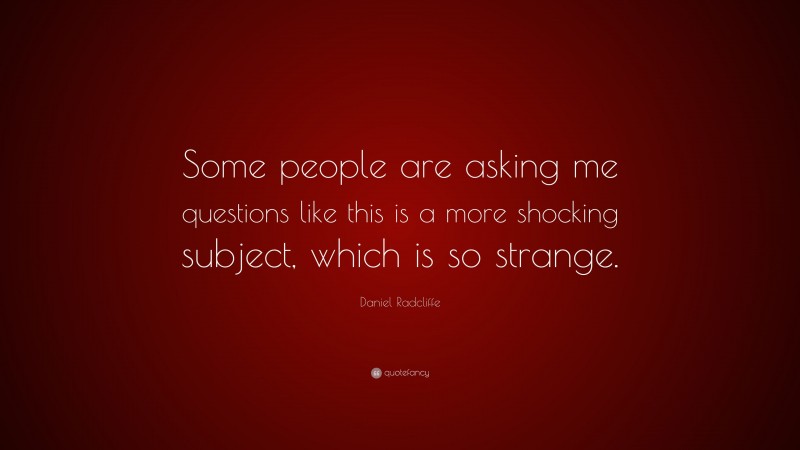 Daniel Radcliffe Quote: “Some people are asking me questions like this is a more shocking subject, which is so strange.”