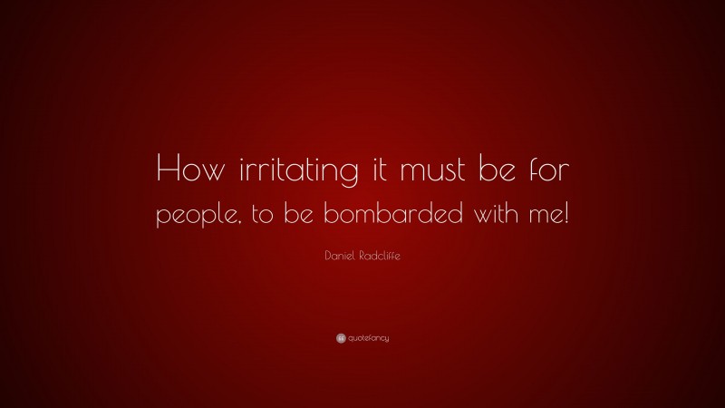 Daniel Radcliffe Quote: “How irritating it must be for people, to be bombarded with me!”