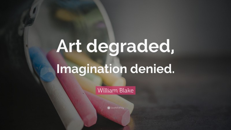 William Blake Quote: “Art degraded, Imagination denied.”