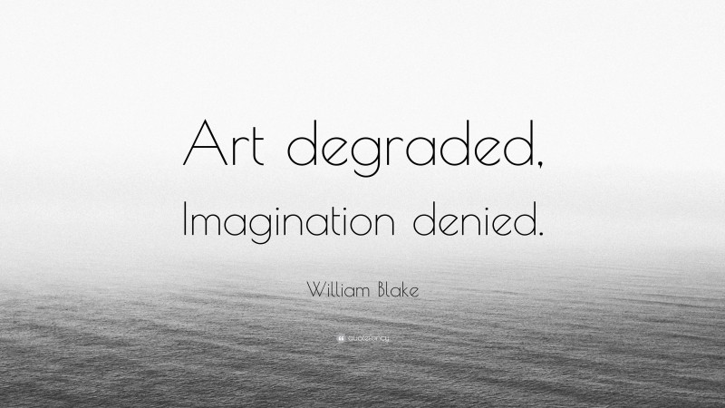 William Blake Quote: “Art degraded, Imagination denied.”