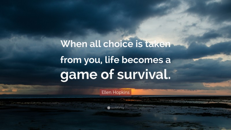 Ellen Hopkins Quote: “When all choice is taken from you, life becomes a game of survival.”