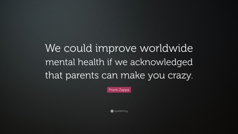 Frank Zappa Quote: “We could improve worldwide mental health if we acknowledged that parents can make you crazy.”