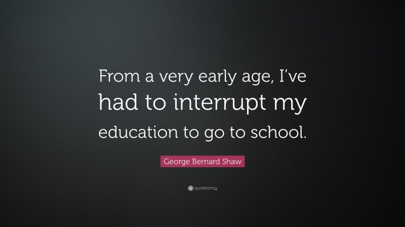George Bernard Shaw Quote: “From a very early age, I’ve had to interrupt my education to go to school.”