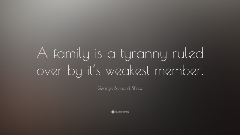 George Bernard Shaw Quote: “A family is a tyranny ruled over by it’s weakest member.”