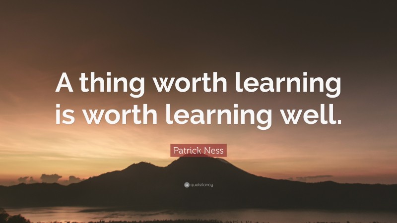 Patrick Ness Quote: “A thing worth learning is worth learning well.”