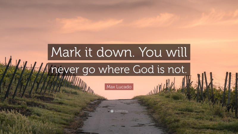 Max Lucado Quote: “Mark it down. You will never go where God is not.”