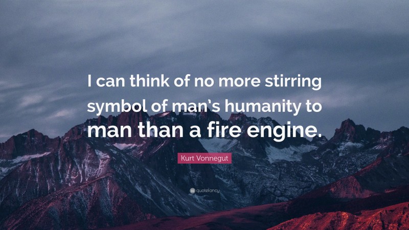 Kurt Vonnegut Quote: “I can think of no more stirring symbol of man’s humanity to man than a fire engine.”