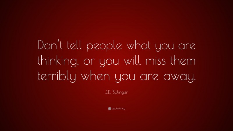 J.D. Salinger Quote: “Don’t tell people what you are thinking, or you will miss them terribly when you are away.”