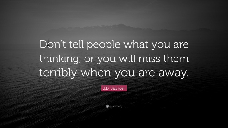 J.D. Salinger Quote: “Don’t tell people what you are thinking, or you will miss them terribly when you are away.”