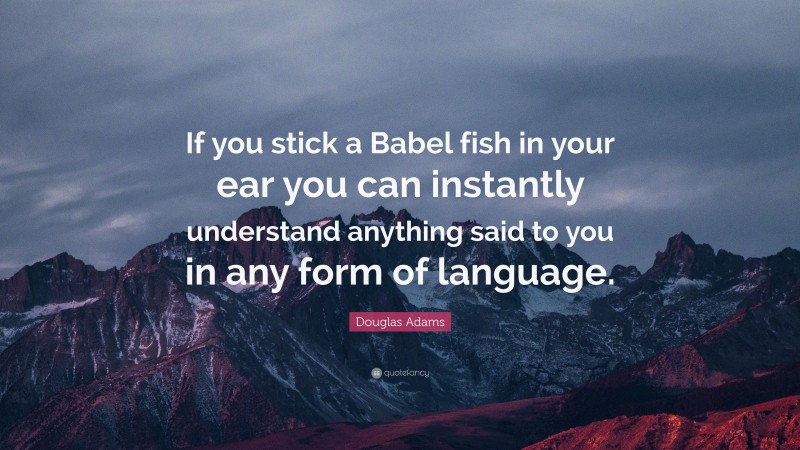 Douglas Adams Quote: “If you stick a Babel fish in your ear you can instantly understand anything said to you in any form of language.”