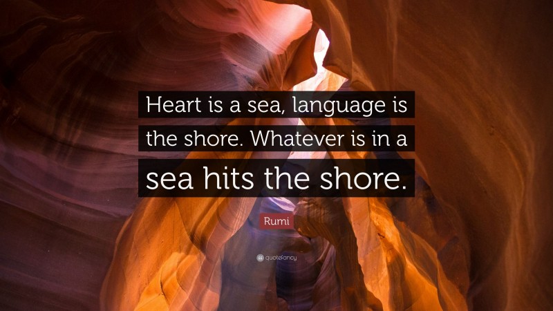 Rumi Quote: “Heart is a sea, language is the shore. Whatever is in a sea hits the shore.”