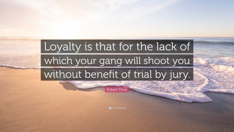 Robert Frost Quote: “Loyalty is that for the lack of which your gang will shoot you without benefit of trial by jury.”