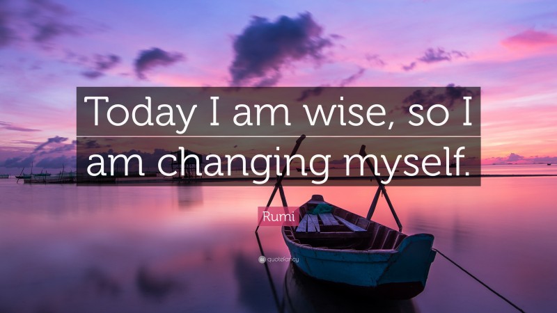 Rumi Quote: “Today I am wise, so I am changing myself.”