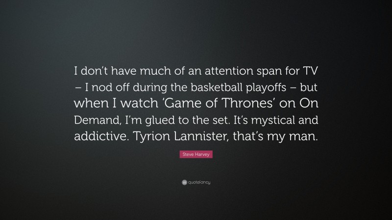 Steve Harvey Quote: “I don’t have much of an attention span for TV – I nod off during the basketball playoffs – but when I watch ‘Game of Thrones’ on On Demand, I’m glued to the set. It’s mystical and addictive. Tyrion Lannister, that’s my man.”