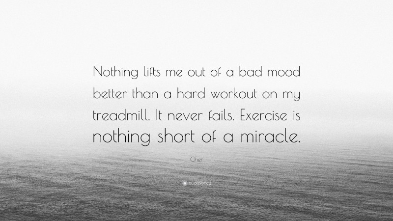 Cher Quote: “Nothing lifts me out of a bad mood better than a hard workout on my treadmill. It never fails. Exercise is nothing short of a miracle.”
