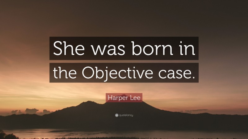 Harper Lee Quote: “She was born in the Objective case.”