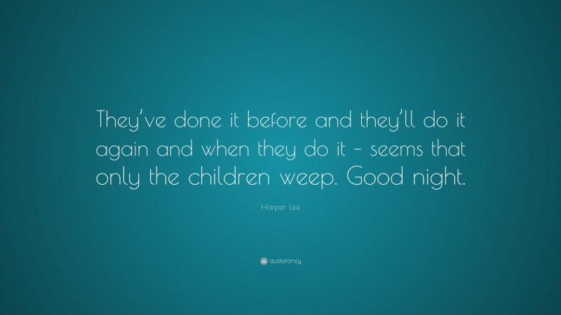 Harper Lee Quote: “They’ve done it before and they’ll do it again and when they do it – seems that only the children weep. Good night.”