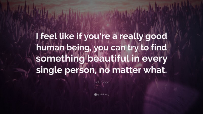 Lady Gaga Quote: “I feel like if you’re a really good human being, you can try to find something beautiful in every single person, no matter what.”