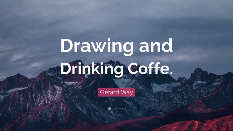Gerard Way Quote: “Drawing and Drinking Coffe.”