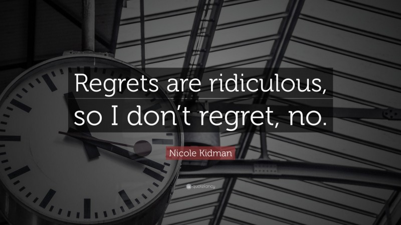 Nicole Kidman Quote: “Regrets are ridiculous, so I don’t regret, no.”
