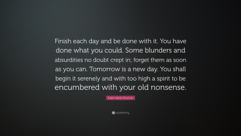 Ralph Waldo Emerson Quote: “Finish each day and be done with it. You ...