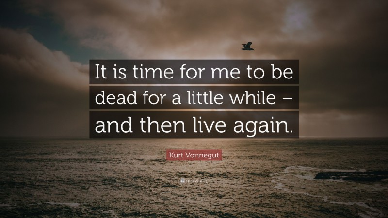 Kurt Vonnegut Quote: “It is time for me to be dead for a little while – and then live again.”