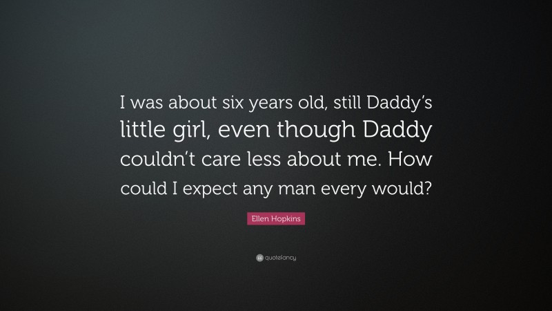 Ellen Hopkins Quote: “I was about six years old, still Daddy’s little girl, even though Daddy couldn’t care less about me. How could I expect any man every would?”