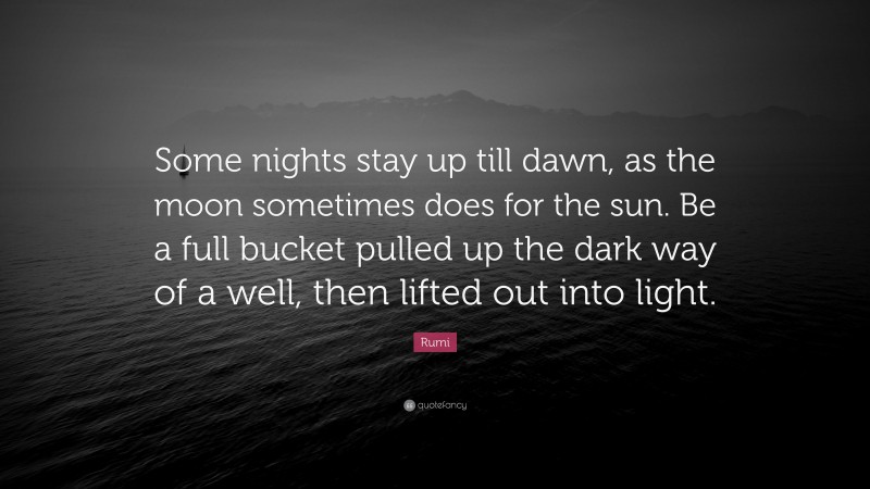 Rumi Quote: “Some nights stay up till dawn, as the moon sometimes does for the sun. Be a full bucket pulled up the dark way of a well, then lifted out into light.”